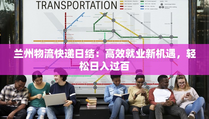 兰州物流快递日结：高效就业新机遇，轻松日入过百