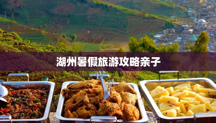 湖州暑假旅游攻略亲子 湖州暑假旅游攻略亲子