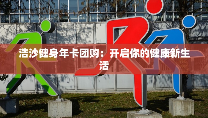 浩沙健身年卡团购:开启你的健康新生活 浩沙健身年卡团购:开启你的健康新生活