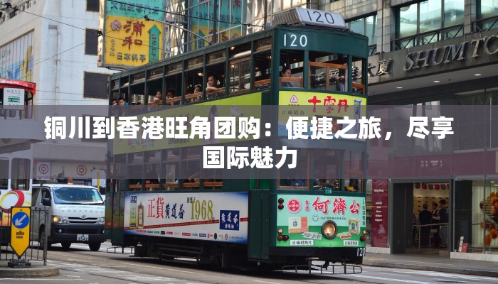 铜川到香港旺角团购:便捷之旅,尽享国际魅力 铜川到香港旺角团购:便捷之旅,尽享国际魅力