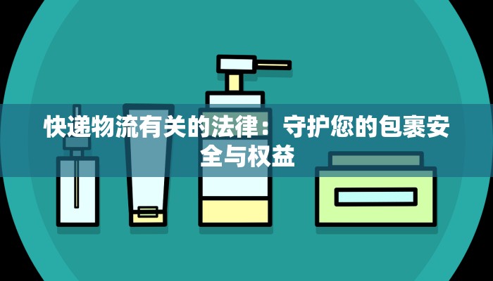 快递物流有关的法律:守护您的包裹安全与权益 快递物流有关的法律:守护您的包裹安全与权益