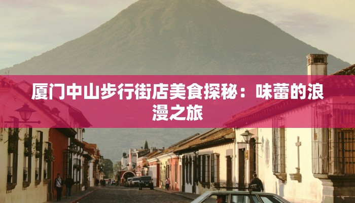 厦门中山步行街店美食探秘:味蕾的浪漫之旅 厦门中山步行街店美食探秘:味蕾的浪漫之旅