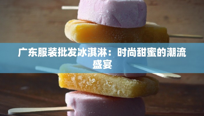 广东服装批发冰淇淋:时尚甜蜜的潮流盛宴 广东服装批发冰淇淋:时尚甜蜜的潮流盛宴