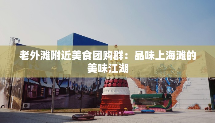 老外滩附近美食团购群:品味上海滩的美味江湖 老外滩附近美食团购群:品味上海滩的美味江湖