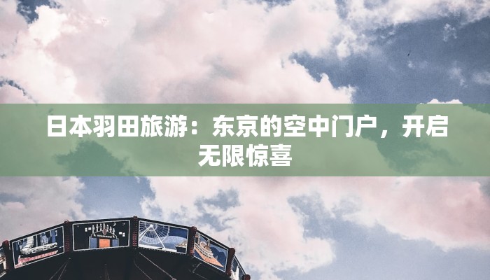 日本羽田旅游:东京的空中门户,开启无限惊喜 日本羽田旅游:东京的空中门户,开启无限惊喜