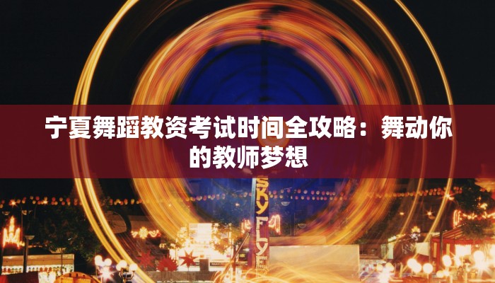 宁夏舞蹈教资考试时间全攻略:舞动你的教师梦想 宁夏舞蹈教资考试时间全攻略:舞动你的教师梦想