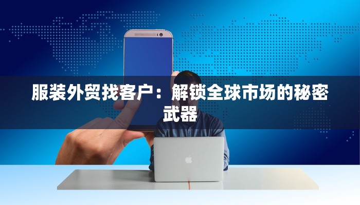 服装外贸找客户:解锁全球市场的秘密武器 服装外贸找客户:解锁全球市场的秘密武器