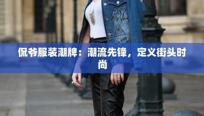 侃爷服装潮牌:潮流先锋,定义街头时尚 侃爷服装潮牌:潮流先锋,定义街头时尚