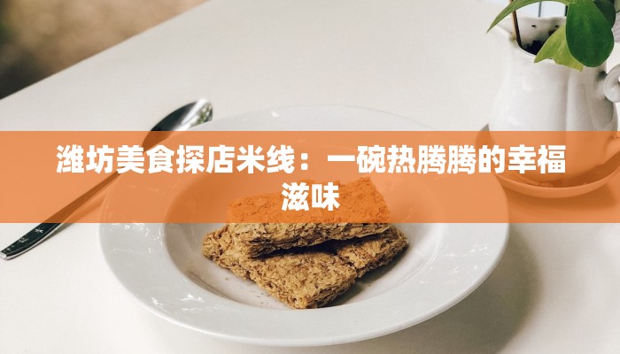 潍坊美食探店米线:一碗热腾腾的幸福滋味 潍坊美食探店米线:一碗热腾腾的幸福滋味