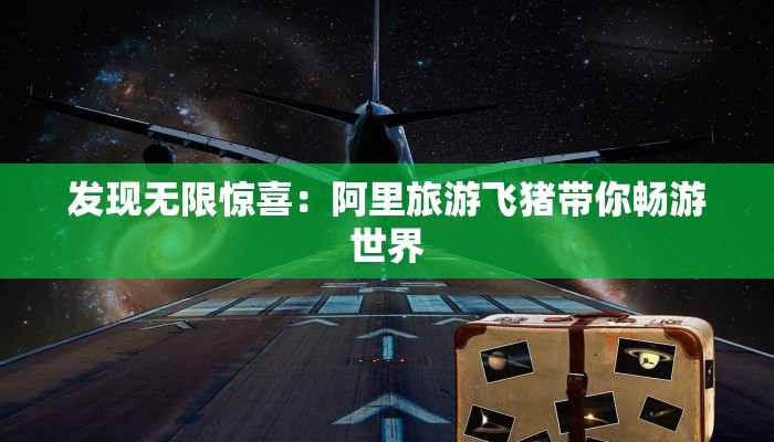 发现无限惊喜:阿里旅游飞猪带你畅游世界 发现无限惊喜:阿里旅游飞猪带你畅游世界