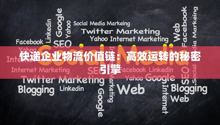 快递企业物流价值链:高效运转的秘密引擎 快递企业物流价值链:高效运转的秘密引擎