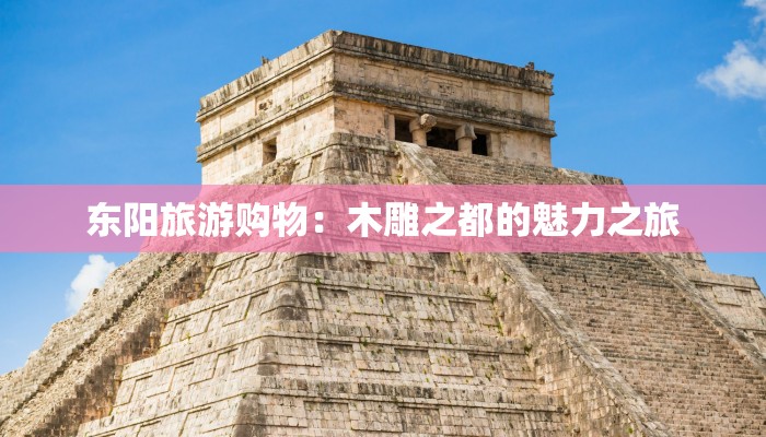 东阳旅游购物:木雕之都的魅力之旅 东阳旅游购物:木雕之都的魅力之旅