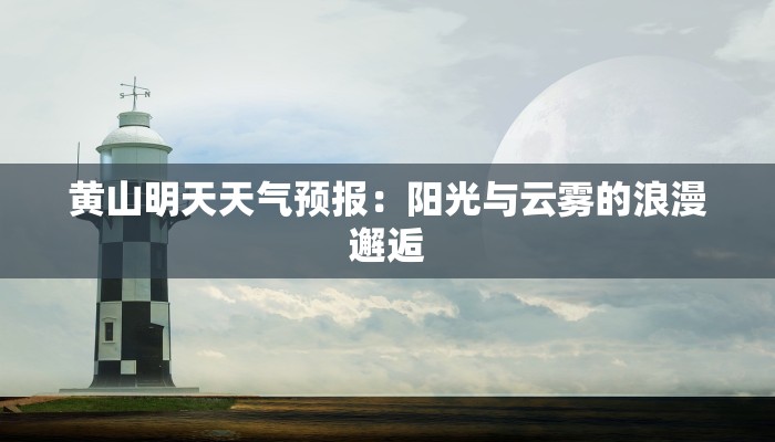 黄山明天天气预报:阳光与云雾的浪漫邂逅 黄山明天天气预报:阳光与云雾的浪漫邂逅