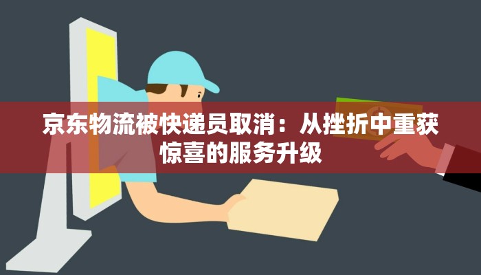 京东物流被快递员取消:从挫折中重获惊喜的服务升级 京东物流被快递员取消:从挫折中重获惊喜的服务升级
