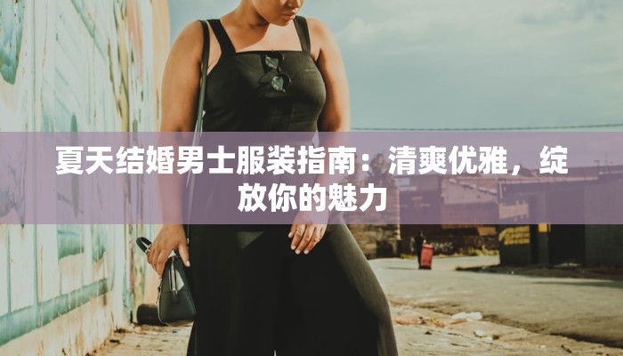 夏天结婚男士服装指南:清爽优雅,绽放你的魅力 夏天结婚男士服装指南:清爽优雅,绽放你的魅力