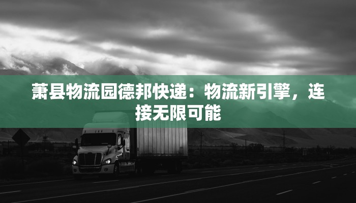 萧县物流园德邦快递:物流新引擎,连接无限可能 萧县物流园德邦快递:物流新引擎,连接无限可能