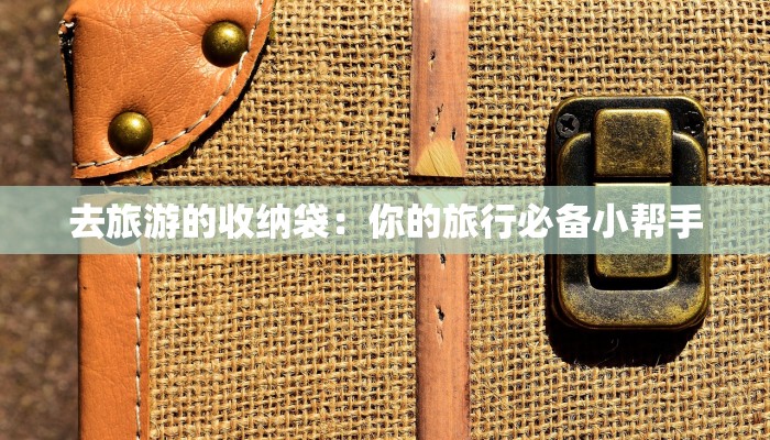 去旅游的收纳袋:你的旅行必备小帮手 去旅游的收纳袋:你的旅行必备小帮手