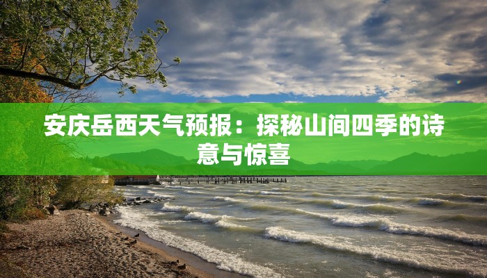安庆岳西天气预报:探秘山间四季的诗意与惊喜 安庆岳西天气预报:探秘山间四季的诗意与惊喜