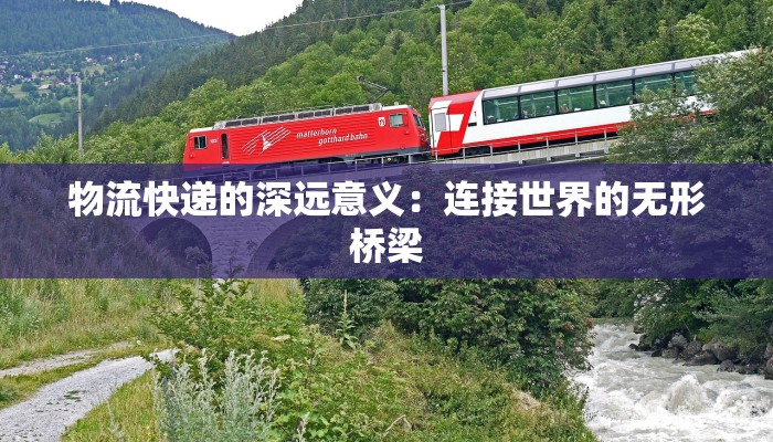 物流快递的深远意义:连接世界的无形桥梁 物流快递的深远意义:连接世界的无形桥梁