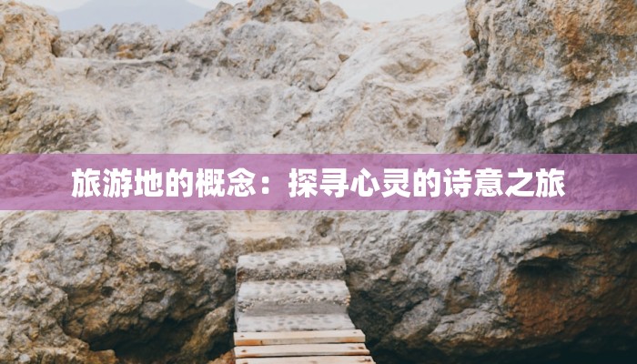 旅游地的概念:探寻心灵的诗意之旅 旅游地的概念:探寻心灵的诗意之旅
