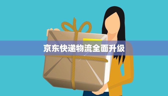 京东快递物流全面升级 京东快递物流全面升级