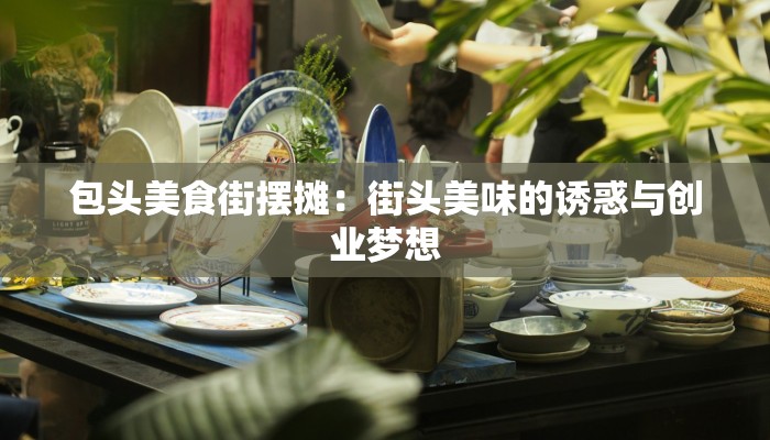 包头美食街摆摊:街头美味的诱惑与创业梦想 包头美食街摆摊:街头美味的诱惑与创业梦想