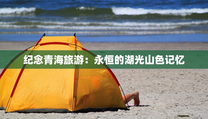 纪念青海旅游:永恒的湖光山色记忆 纪念青海旅游:永恒的湖光山色记忆