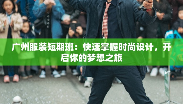 广州服装短期班:快速掌握时尚设计,开启你的梦想之旅 广州服装短期班:快速掌握时尚设计,开启你的梦想之旅