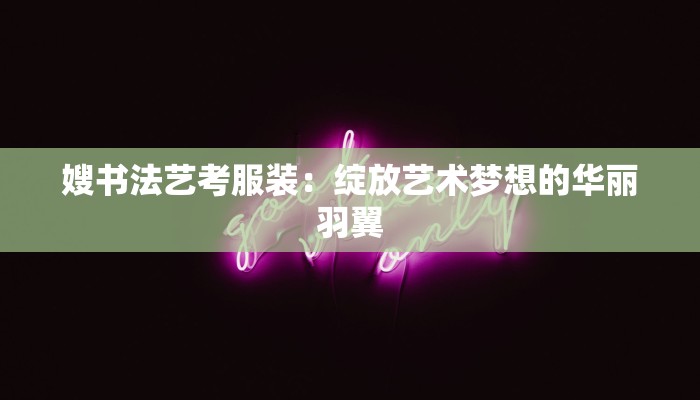 嫂书法艺考服装:绽放艺术梦想的华丽羽翼 嫂书法艺考服装:绽放艺术梦想的华丽羽翼