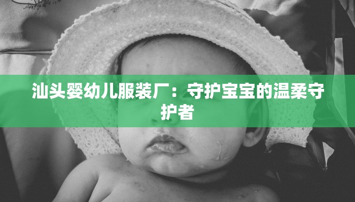汕头婴幼儿服装厂:守护宝宝的温柔守护者 汕头婴幼儿服装厂:守护宝宝的温柔守护者