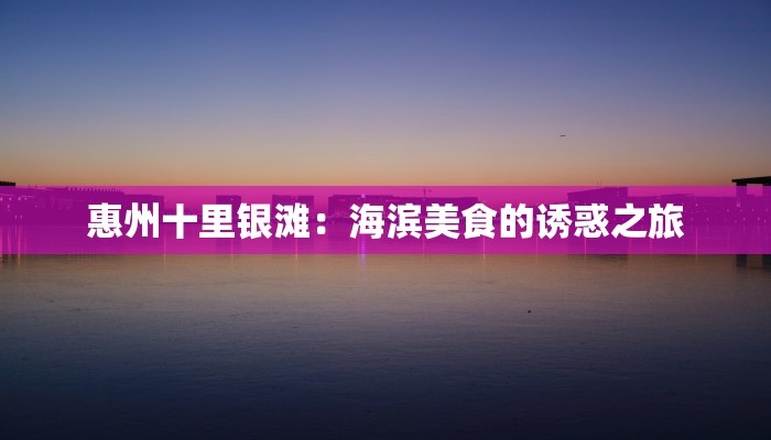 惠州十里银滩:海滨美食的诱惑之旅 惠州十里银滩:海滨美食的诱惑之旅