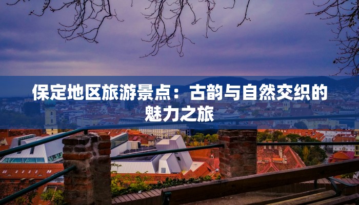 保定地区旅游景点:古韵与自然交织的魅力之旅 保定地区旅游景点:古韵与自然交织的魅力之旅
