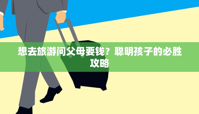 想去旅游问父母要钱?聪明孩子的必胜攻略 想去旅游问父母要钱?聪明孩子的必胜攻略