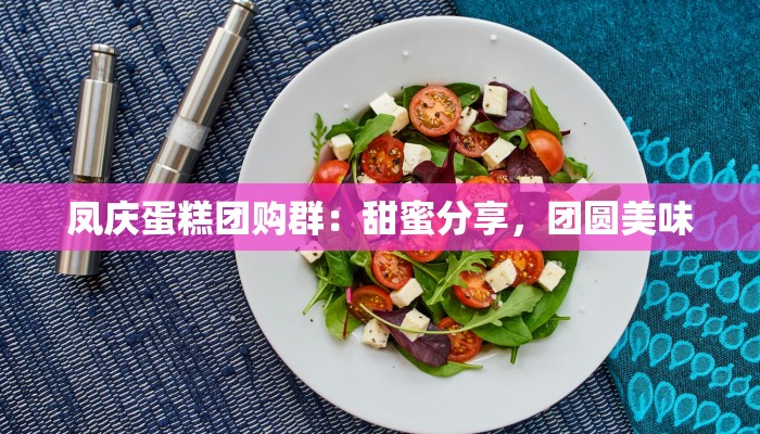 凤庆蛋糕团购群:甜蜜分享,团圆美味 凤庆蛋糕团购群:甜蜜分享,团圆美味