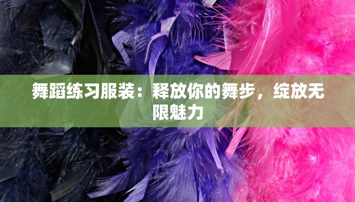 舞蹈练习服装:释放你的舞步,绽放无限魅力 舞蹈练习服装:释放你的舞步,绽放无限魅力