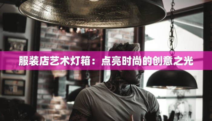 服装店艺术灯箱:点亮时尚的创意之光 服装店艺术灯箱:点亮时尚的创意之光