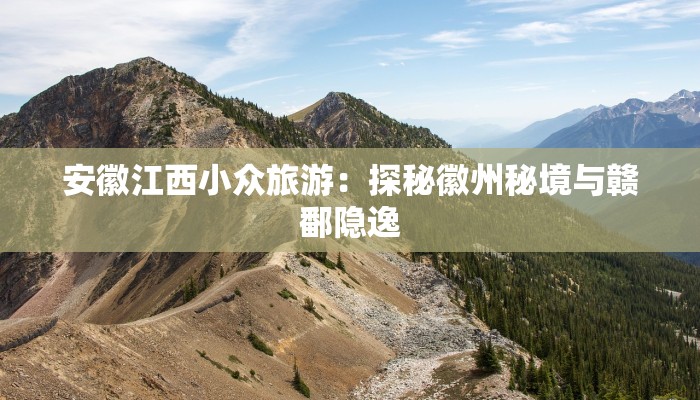 安徽江西小众旅游:探秘徽州秘境与赣鄱隐逸 安徽江西小众旅游:探秘徽州秘境与赣鄱隐逸