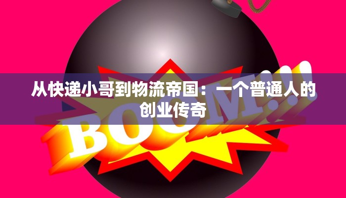 从快递小哥到物流帝国:一个普通人的创业传奇 从快递小哥到物流帝国:一个普通人的创业传奇