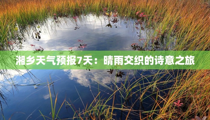 湘乡天气预报7天:晴雨交织的诗意之旅 湘乡天气预报7天:晴雨交织的诗意之旅