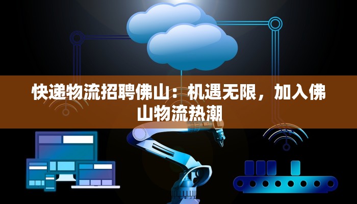 快递物流招聘佛山:机遇无限,加入佛山物流热潮 快递物流招聘佛山:机遇无限,加入佛山物流热潮