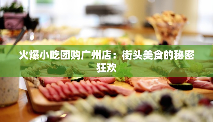 火爆小吃团购广州店:街头美食的秘密狂欢 火爆小吃团购广州店:街头美食的秘密狂欢