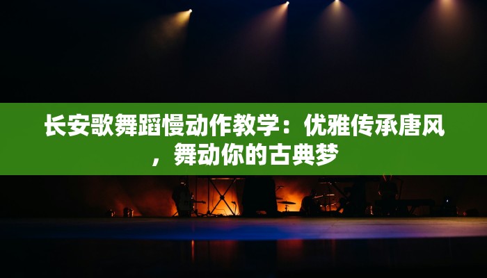 长安歌舞蹈慢动作教学:优雅传承唐风,舞动你的古典梦 长安歌舞蹈慢动作教学:优雅传承唐风,舞动你的古典梦