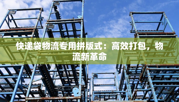 快递袋物流专用拼版式:高效打包,物流新革命 快递袋物流专用拼版式:高效打包,物流新革命