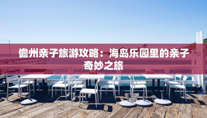 儋州亲子旅游攻略:海岛乐园里的亲子奇妙之旅 儋州亲子旅游攻略:海岛乐园里的亲子奇妙之旅