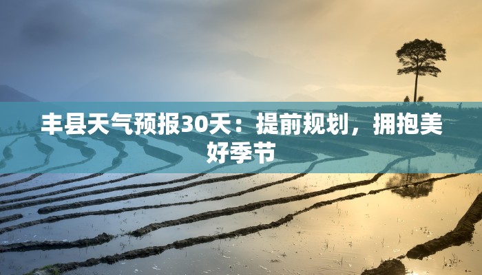 丰县天气预报30天:提前规划,拥抱美好季节 丰县天气预报30天:提前规划,拥抱美好季节
