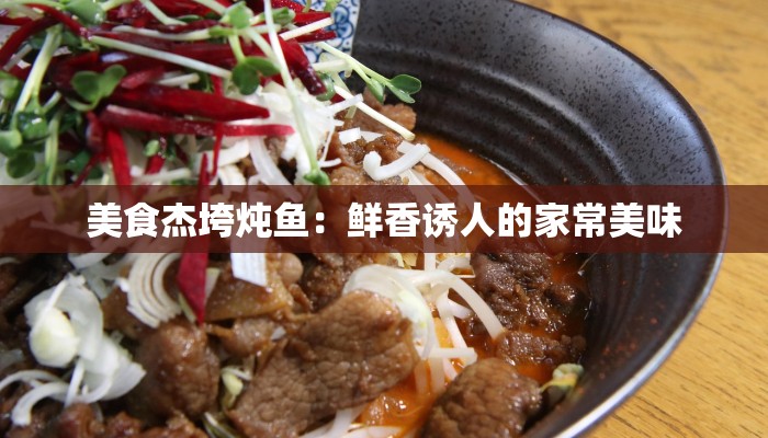 美食杰垮炖鱼:鲜香诱人的家常美味 美食杰垮炖鱼:鲜香诱人的家常美味