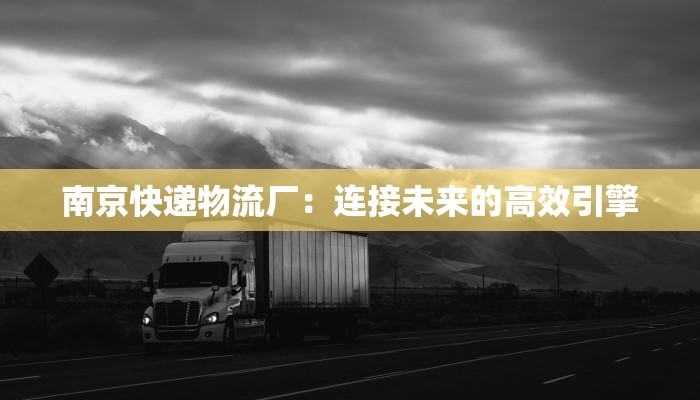 南京快递物流厂:连接未来的高效引擎 南京快递物流厂:连接未来的高效引擎