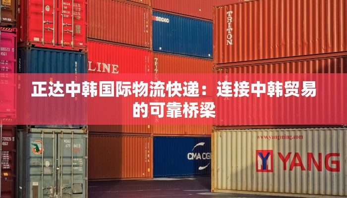 正达中韩国际物流快递:连接中韩贸易的可靠桥梁 正达中韩国际物流快递:连接中韩贸易的可靠桥梁