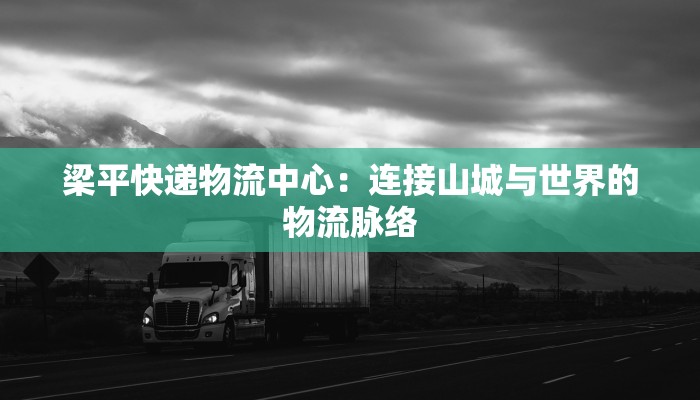 梁平快递物流中心:连接山城与世界的物流脉络 梁平快递物流中心:连接山城与世界的物流脉络
