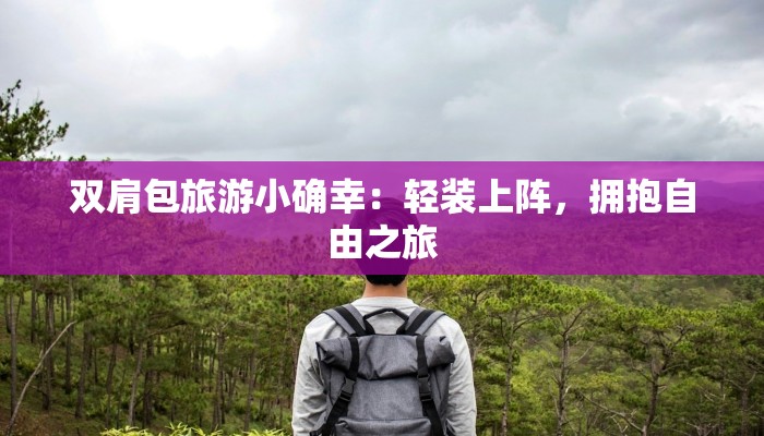 双肩包旅游小确幸:轻装上阵,拥抱自由之旅 双肩包旅游小确幸:轻装上阵,拥抱自由之旅